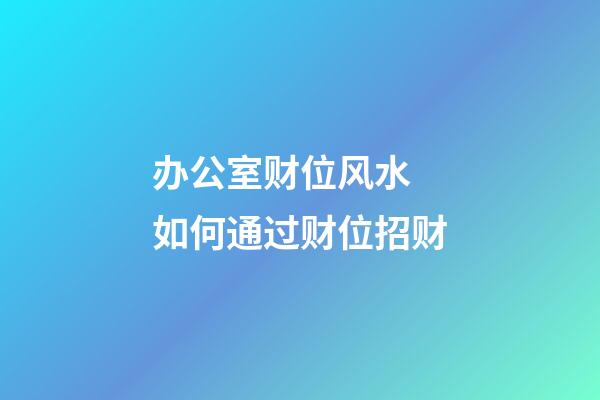 办公室财位风水 如何通过财位招财